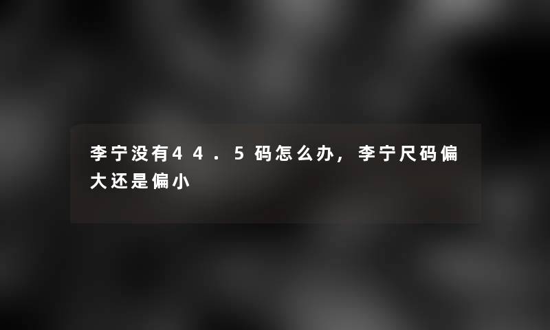 李宁没有44.5码怎么办,李宁尺码偏大还是偏小