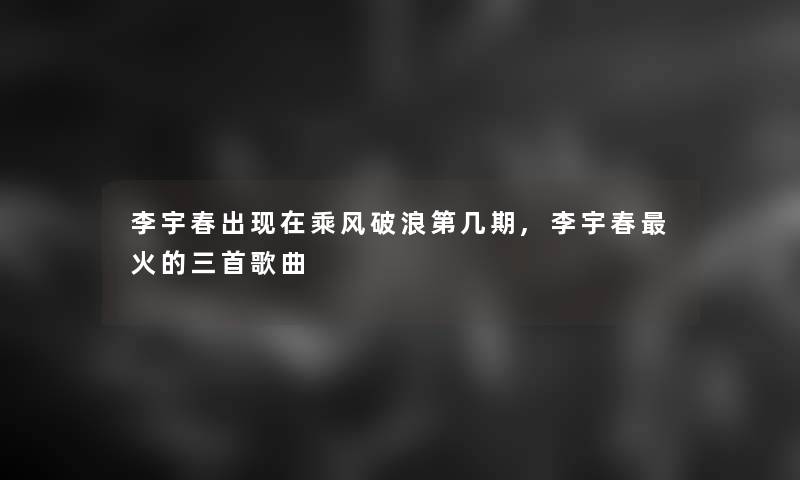 李宇春出乘风破浪第几期,李宇春火的三首歌曲