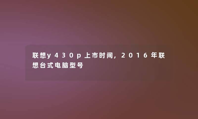 联想y430p上市时间,2016年联想台式电脑型号