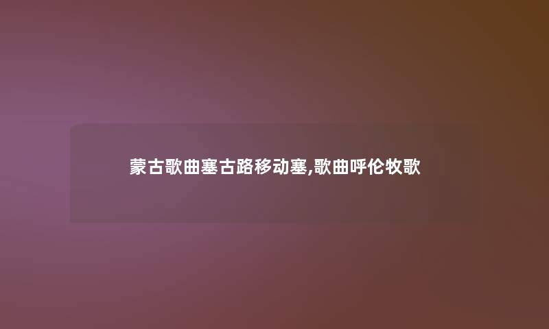 蒙古歌曲塞古路移动塞,歌曲呼伦牧歌