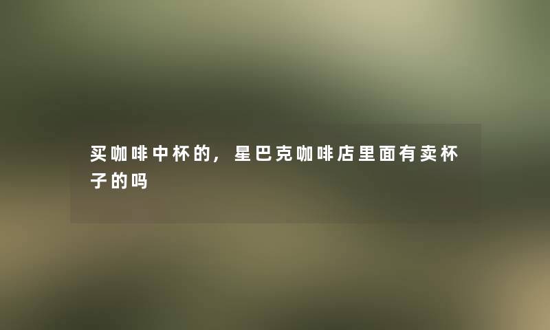 买咖啡中杯的,星巴克咖啡店里面有卖杯子的吗