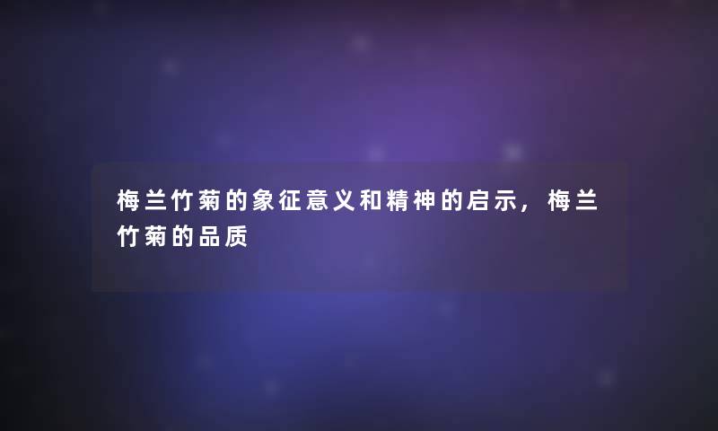 梅兰竹菊的象征意义和精神的启示,梅兰竹菊的品质