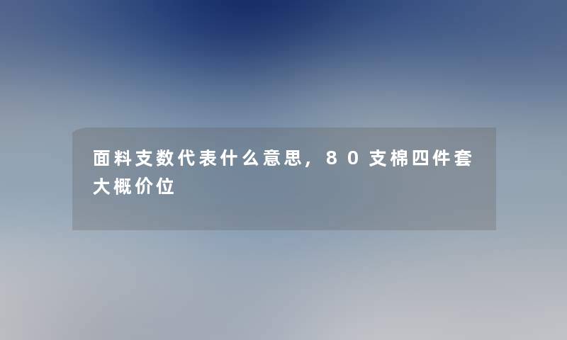 面料支数代表什么意思,80支棉四件套大概价位