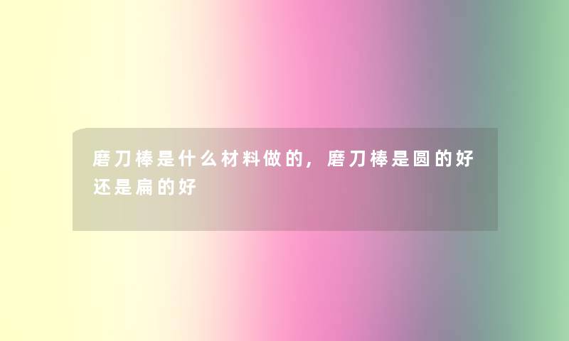 磨刀棒是什么材料做的,磨刀棒是圆的好还是扁的好