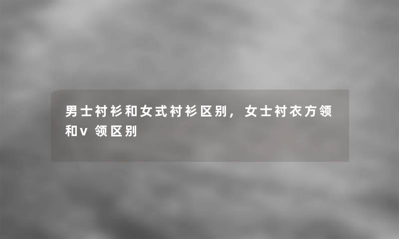 男士衬衫和女式衬衫区别,女士衬衣方领和v领区别