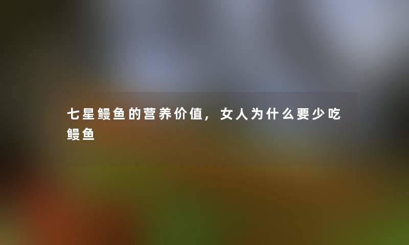 七星鳗鱼的营养价值,女人为什么要少吃鳗鱼