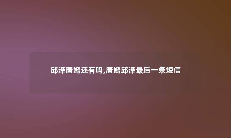 邱泽唐嫣还有吗,唐嫣邱泽后一条短信