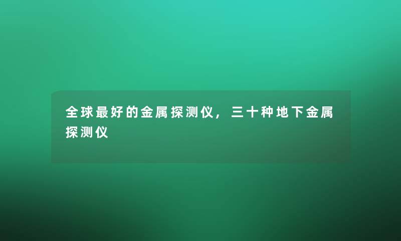 全球好的金属探测仪,三十种地下金属探测仪