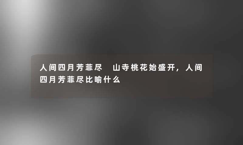 人间四月芳菲尽 山寺桃花始盛开,人间四月芳菲尽比喻什么