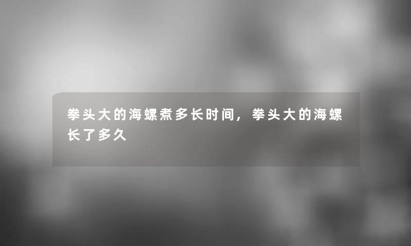 拳头大的海螺煮多长时间,拳头大的海螺长了多久