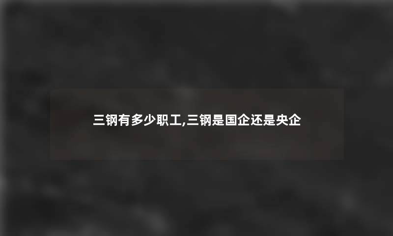 三钢有多少职工,三钢是国企还是央企