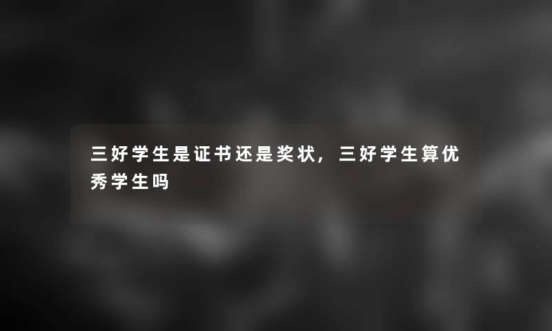 三好学生是证书还是奖状,三好学生算优秀学生吗
