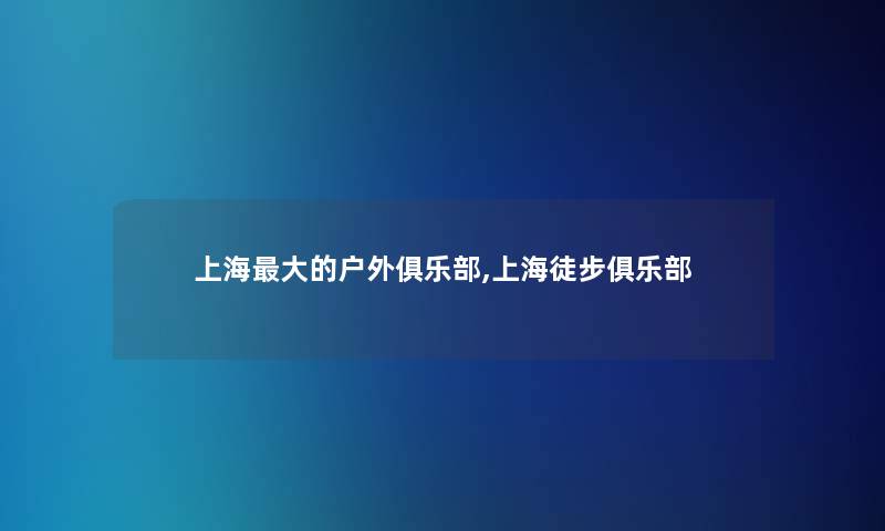 上海大的户外俱乐部,上海徒步俱乐部