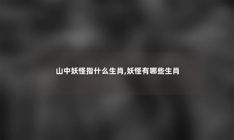 山中妖怪指什么生肖,妖怪有哪些生肖