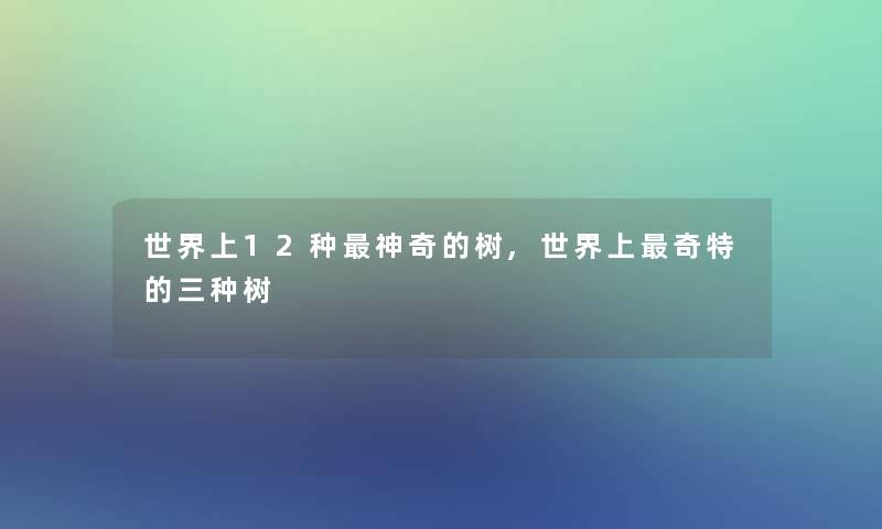 世界上12种神奇的树,世界上奇特的三种树