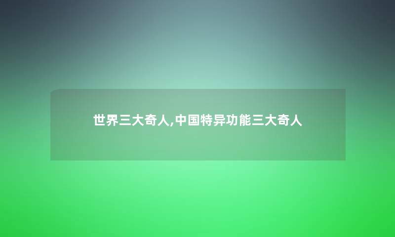 世界三大奇人,中国特异功能三大奇人