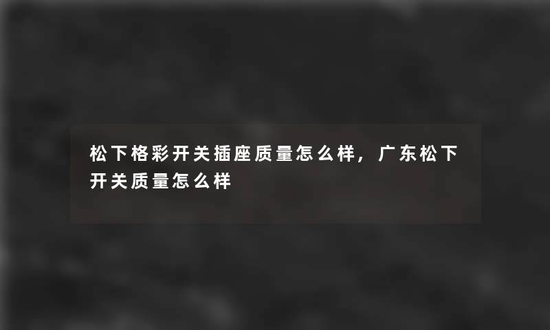 松下格彩开关插座质量怎么样,广东松下开关质量怎么样