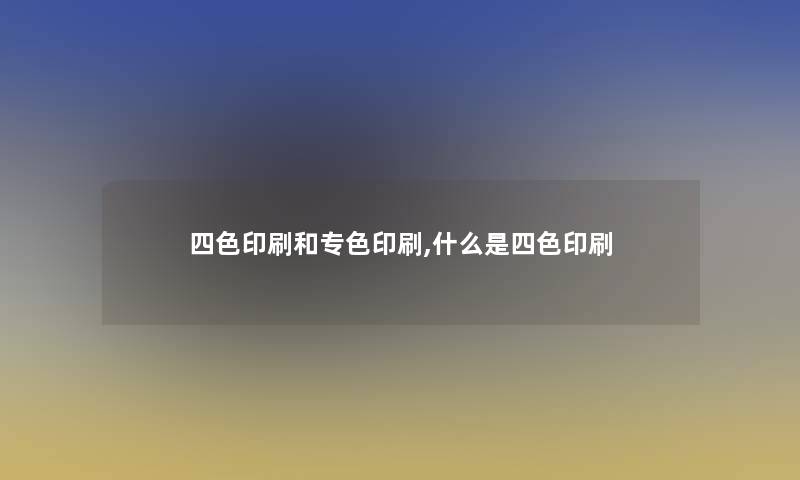 四色印刷和专色印刷,什么是四色印刷