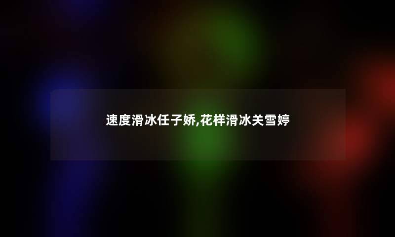 速度滑冰任子娇,花样滑冰关雪婷