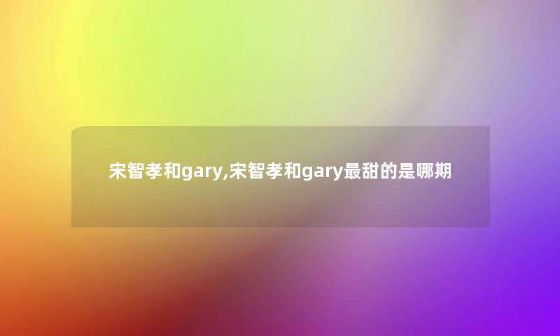 宋智孝和gary,宋智孝和gary甜的是哪期