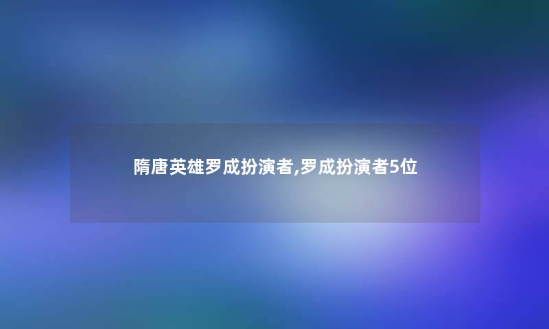 隋唐英雄罗成扮演者,罗成扮演者5位