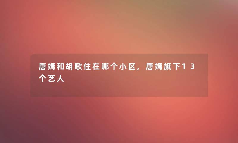 唐嫣和胡歌住在哪个小区,唐嫣旗下13个艺人