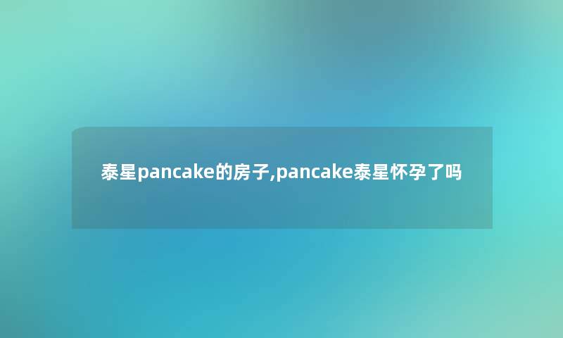 泰星pancake的房子,pancake泰星怀孕了吗