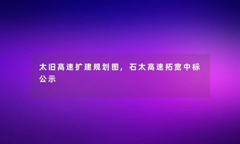太旧高速扩建规划图,石太高速拓宽中标公示