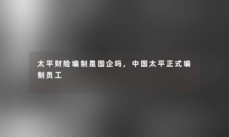 太平财险编制是国企吗,中国太平正式编制员工