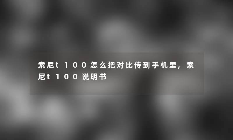 索尼t100怎么把对比传到手机里,索尼t100说明书