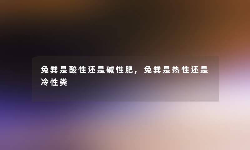 兔粪是酸性还是碱性肥,兔粪是热性还是冷性粪