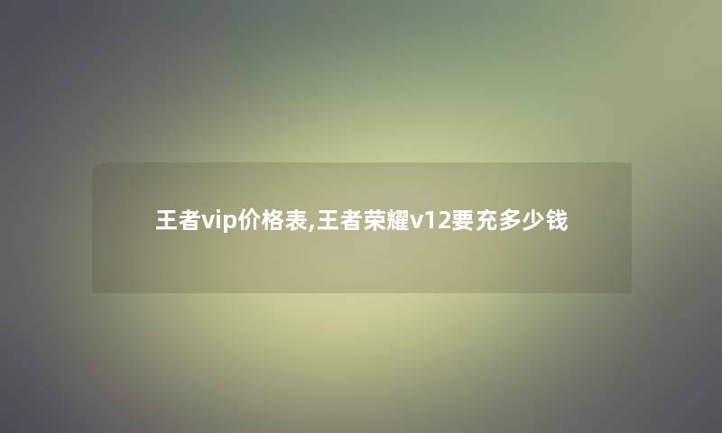 王者vip价格表,王者荣耀v12要充多少钱