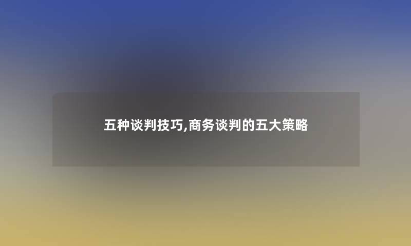 五种谈判技巧,商务谈判的五大策略