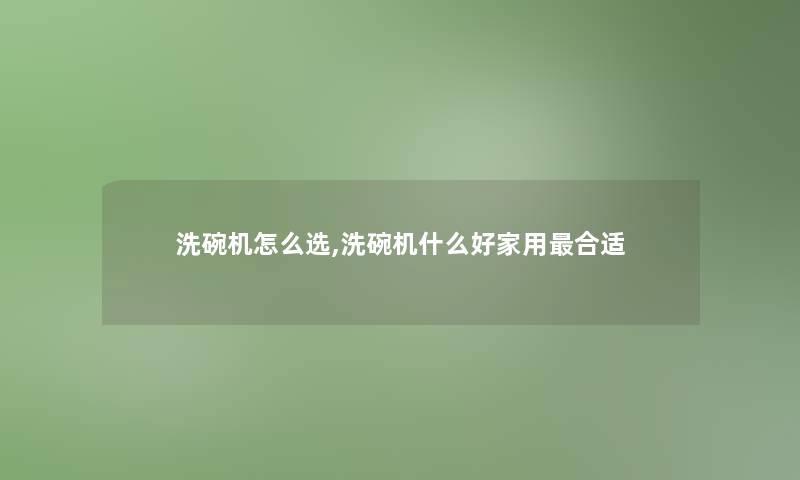 洗碗机怎么选,洗碗机什么好家用合适