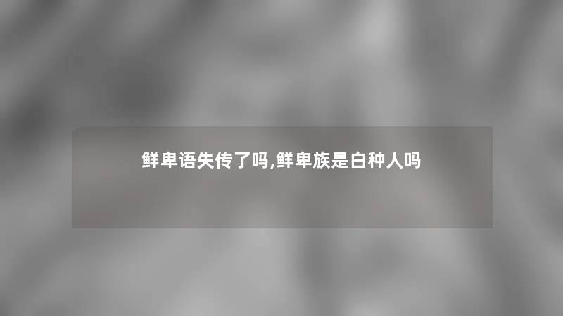 鲜卑语失传了吗,鲜卑族是白种人吗