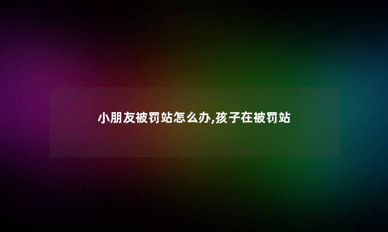 小朋友被罚站怎么办,孩子在被罚站