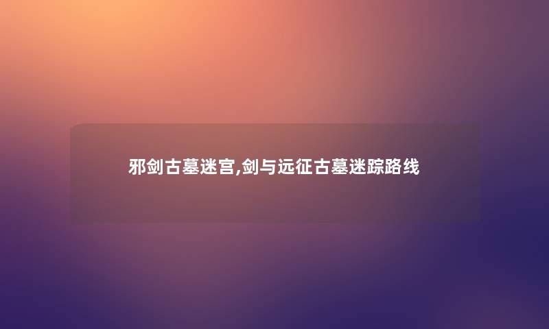 邪剑古墓迷宫,剑与远征古墓迷踪路线