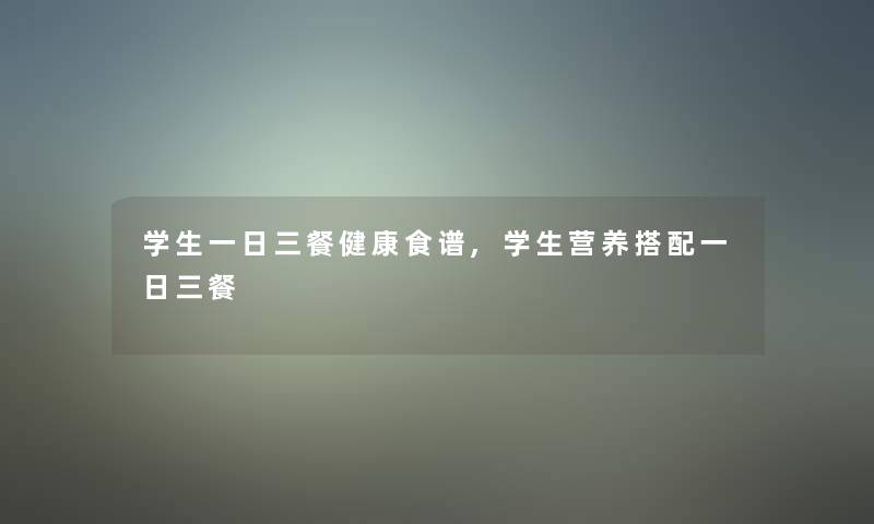 学生一日三餐健康食谱,学生营养搭配一日三餐