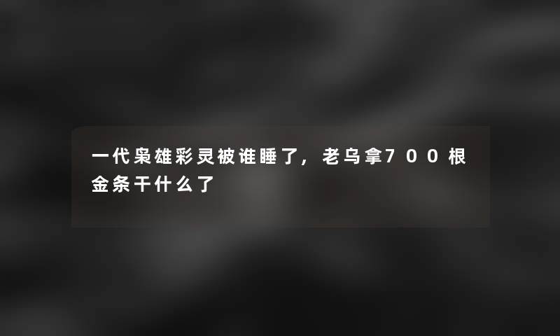 一代枭雄彩灵被谁睡了,老乌拿700根金条干什么了