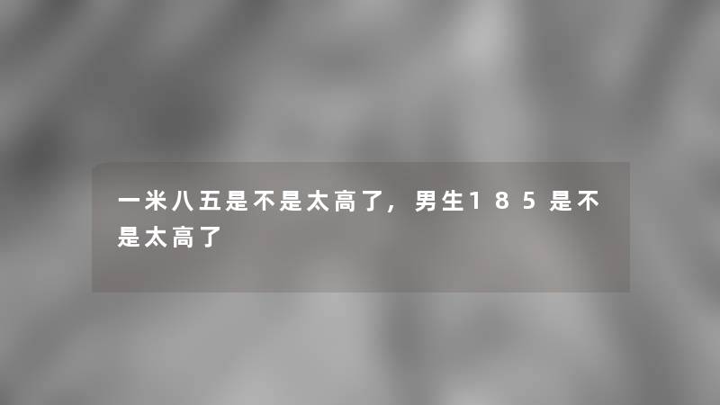 一米八五是不是太高了,男生185是不是太高了
