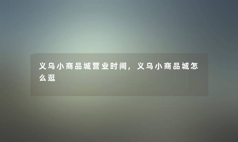 义乌小商品城营业时间,义乌小商品城怎么逛