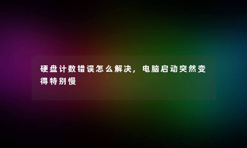 硬盘计数错误怎么解决,电脑启动突然变得特别慢
