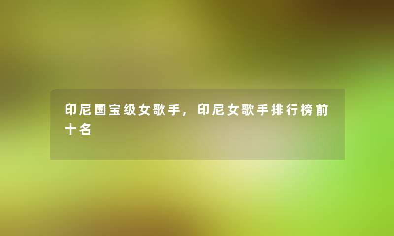 印尼国宝级女歌手,印尼女歌手整理榜前十名