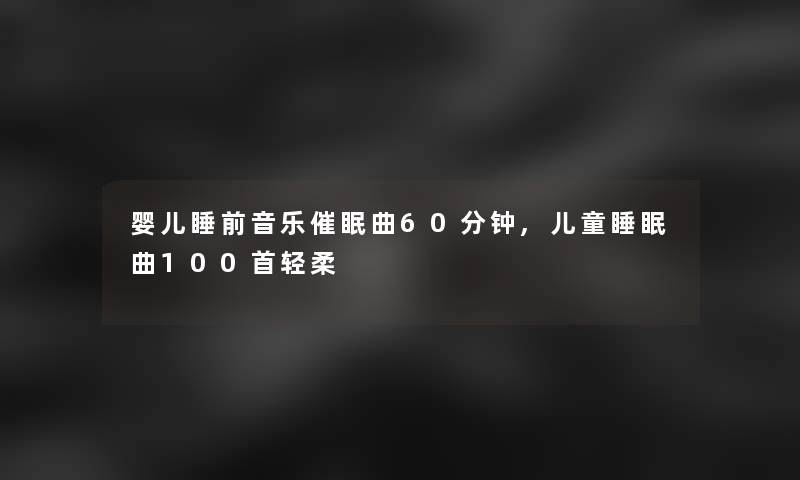 婴儿睡前音乐催眠曲60分钟,儿童睡眠曲几首轻柔