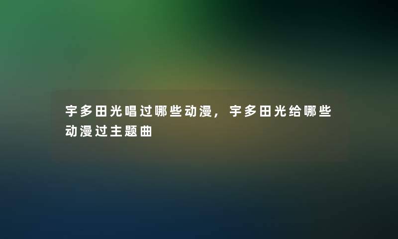 宇多田光唱过哪些动漫,宇多田光给哪些动漫过主题曲