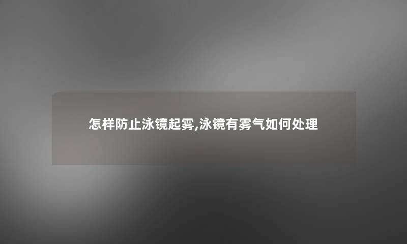 怎样防止泳镜起雾,泳镜有雾气如何处理