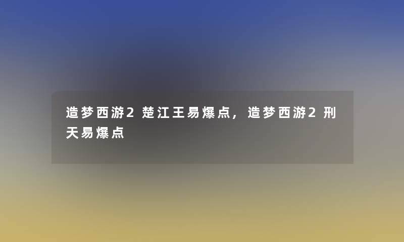 造梦西游2楚江王易爆点,造梦西游2刑天易爆点