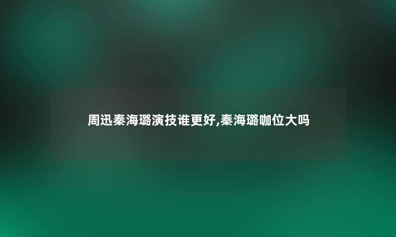 周迅秦海璐演技谁更好,秦海璐咖位大吗