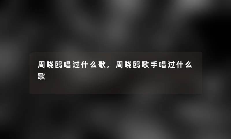 周晓鸥唱过什么歌,周晓鸥歌手唱过什么歌