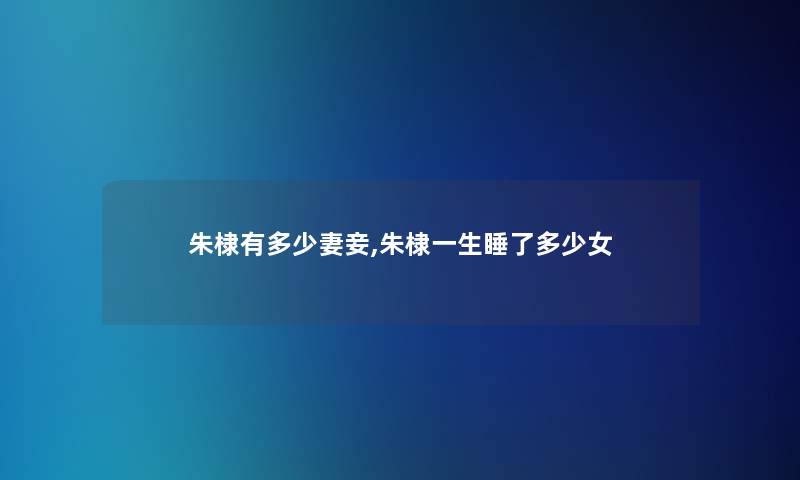 朱棣有多少妻妾,朱棣一生睡了多少女